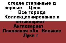 стекла старинные д верные. › Цена ­ 16 000 - Все города Коллекционирование и антиквариат » Антиквариат   . Псковская обл.,Великие Луки г.